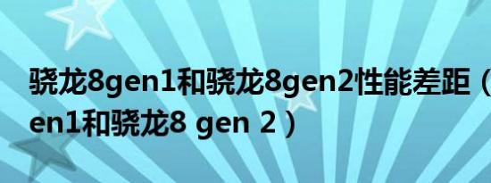 骁龙8gen1和骁龙8gen2性能差距（骁龙8 gen1和骁龙8 gen 2）