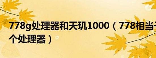 778g处理器和天玑1000（778相当于天玑哪个处理器）