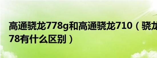 高通骁龙778g和高通骁龙710（骁龙710和778有什么区别）