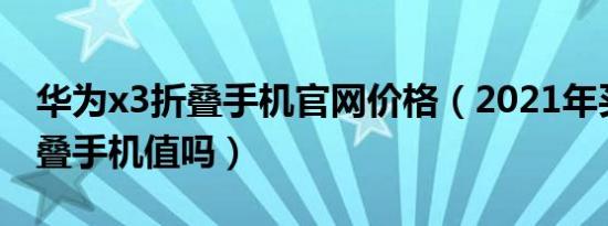 华为x3折叠手机官网价格（2021年买国产折叠手机值吗）