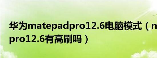 华为matepadpro12.6电脑模式（matepadpro12.6有高刷吗）