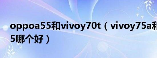 oppoa55和vivoy70t（vivoy75a和oppoa5哪个好）