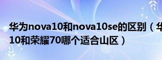 华为nova10和nova10se的区别（华为nova10和荣耀70哪个适合山区）