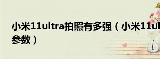 小米11ultra拍照有多强（小米11ultra拍照参数）