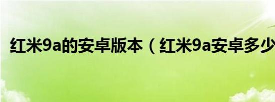 红米9a的安卓版本（红米9a安卓多少版本）