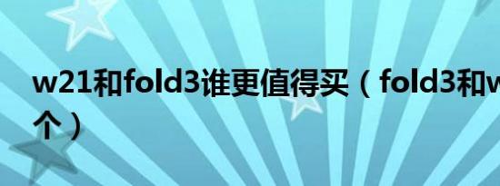 w21和fold3谁更值得买（fold3和w21买哪个）