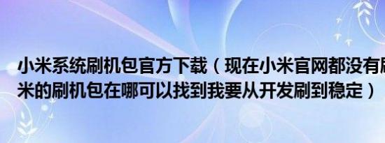 小米系统刷机包官方下载（现在小米官网都没有刷机包了小米的刷机包在哪可以找到我要从开发刷到稳定）