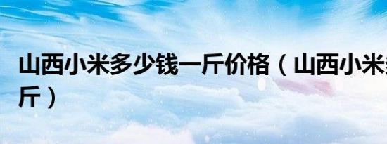 山西小米多少钱一斤价格（山西小米多少钱一斤）