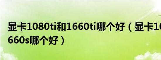 显卡1080ti和1660ti哪个好（显卡1080ti和1660s哪个好）