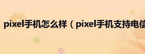 pixel手机怎么样（pixel手机支持电信卡吗）