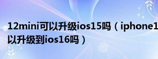 12mini可以升级ios15吗（iphone12mini可以升级到ios16吗）