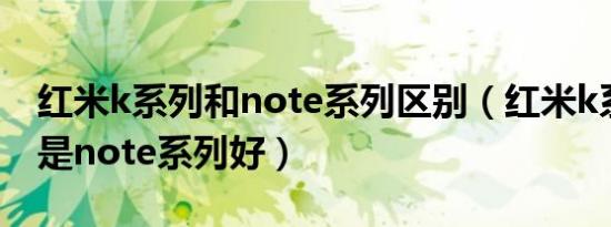 红米k系列和note系列区别（红米k系列好还是note系列好）