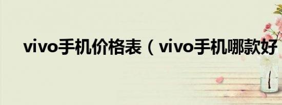 vivo手机价格表（vivo手机哪款好卜v）