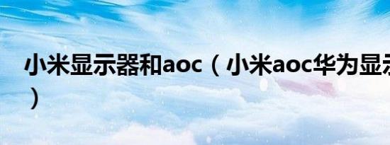 小米显示器和aoc（小米aoc华为显示器推荐）