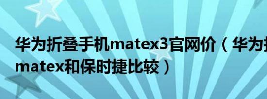 华为折叠手机matex3官网价（华为折叠手机matex和保时捷比较）