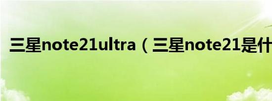 三星note21ultra（三星note21是什么屏）