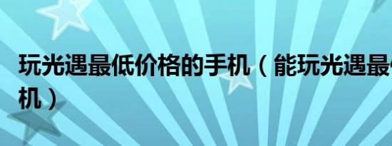 玩光遇最低价格的手机（能玩光遇最便宜的手机）