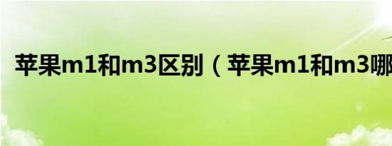 苹果m1和m3区别（苹果m1和m3哪个好）