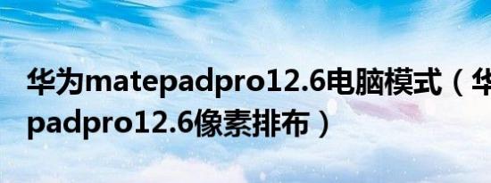 华为matepadpro12.6电脑模式（华为matepadpro12.6像素排布）