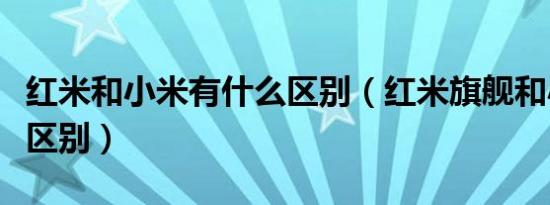 红米和小米有什么区别（红米旗舰和小米旗舰区别）