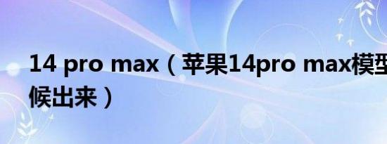 14 pro max（苹果14pro max模型什么时候出来）