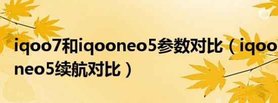 iqoo7和iqooneo5参数对比（iqoo7和iqooneo5续航对比）