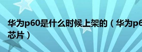 华为p60是什么时候上架的（华为p60是什么芯片）