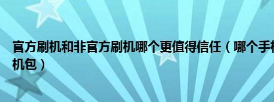 官方刷机和非官方刷机哪个更值得信任（哪个手机有官网刷机包）