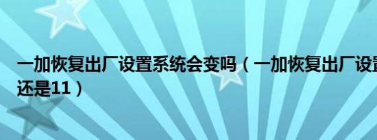 一加恢复出厂设置系统会变吗（一加恢复出厂设置以后系统还是11）