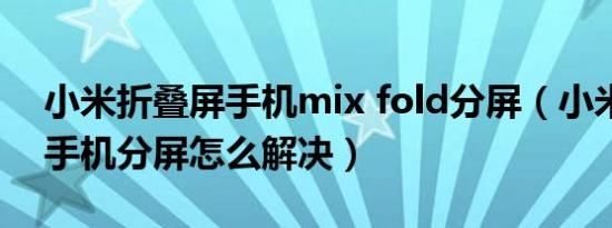 小米折叠屏手机mix fold分屏（小米折叠屏手机分屏怎么解决）