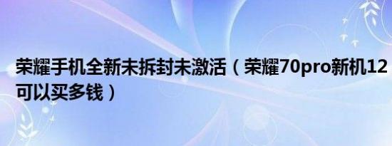 荣耀手机全新未拆封未激活（荣耀70pro新机12 256未激活可以买多钱）