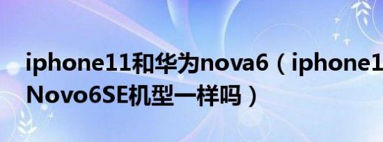 iphone11和华为nova6（iphone11和华为Novo6SE机型一样吗）