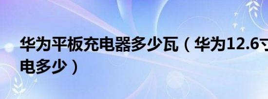 华为平板充电器多少瓦（华为12.6寸平板充电多少）