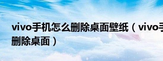 vivo手机怎么删除桌面壁纸（vivo手机怎么删除桌面）