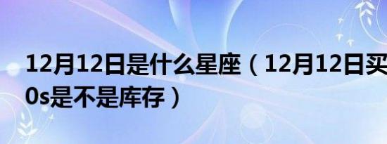 12月12日是什么星座（12月12日买的小米10s是不是库存）