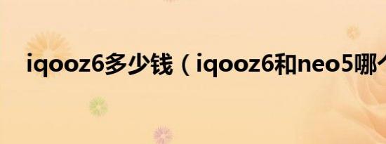 iqooz6多少钱（iqooz6和neo5哪个好）