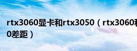 rtx3060显卡和rtx3050（rtx3060和rtx3050差距）