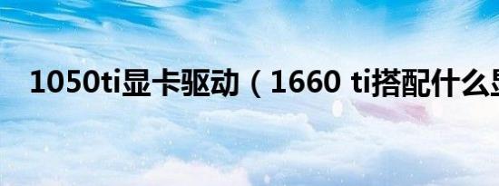 1050ti显卡驱动（1660 ti搭配什么显卡）