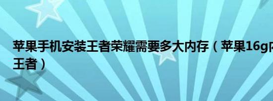 苹果手机安装王者荣耀需要多大内存（苹果16g内存怎么下王者）