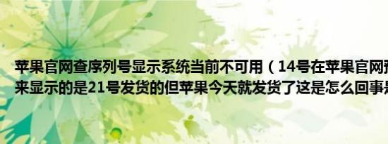 苹果官网查序列号显示系统当前不可用（14号在苹果官网预订的pro本来显示的是21号发货的但苹果今天就发货了这是怎么回事是别人退）