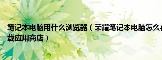 笔记本电脑用什么浏览器（荣耀笔记本电脑怎么在浏览器下载应用商店）