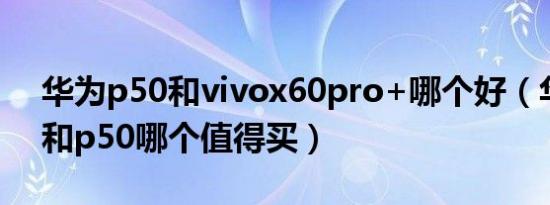 华为p50和vivox60pro+哪个好（华为p60和p50哪个值得买）