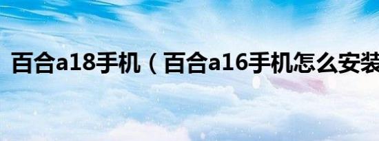 百合a18手机（百合a16手机怎么安装软件）