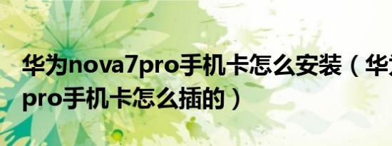 华为nova7pro手机卡怎么安装（华为nova7pro手机卡怎么插的）