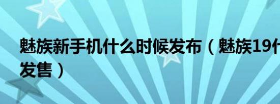 魅族新手机什么时候发布（魅族19什么时候发售）