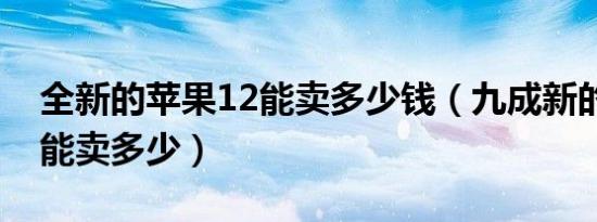 全新的苹果12能卖多少钱（九成新的苹果12能卖多少）