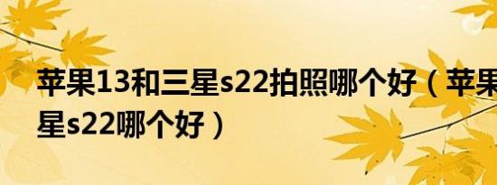 苹果13和三星s22拍照哪个好（苹果13和三星s22哪个好）