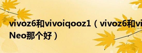 vivoz6和vivoiqooz1（vivoz6和vivoiQ00Neo那个好）