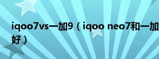 iqoo7vs一加9（iqoo neo7和一加9rt哪个好）