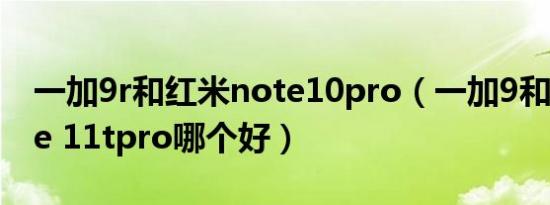 一加9r和红米note10pro（一加9和红米note 11tpro哪个好）